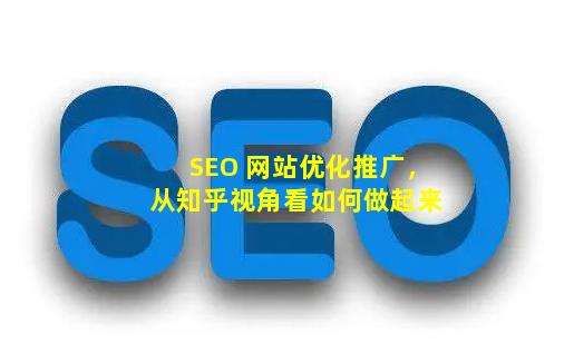 SEO 网站优化推广，从知乎视角看如何做起来